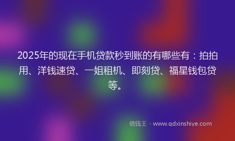 2025年的现在手机贷款秒到账的有哪些有：拍拍用、洋钱速贷、一姐租机、即刻贷、福星钱包贷等。