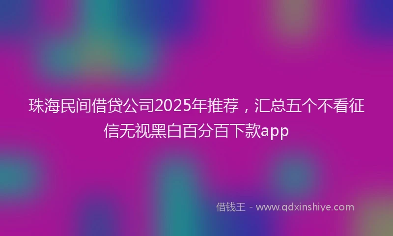 珠海民间借贷公司2025年推荐，汇总五个不看征信无视黑白百分百下款app