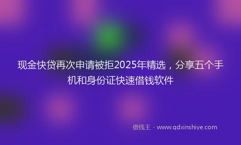 现金快贷再次申请被拒2025年精选，分享五个手机和身份证快速借钱软件