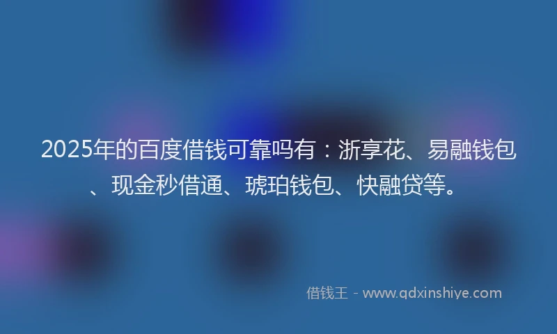 2025年的百度借钱可靠吗有：浙享花、易融钱包、现金秒借通、琥珀钱包、快融贷等。