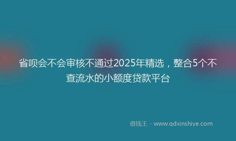 省呗会不会审核不通过2025年精选，整合5个不查流水的小额度贷款平台