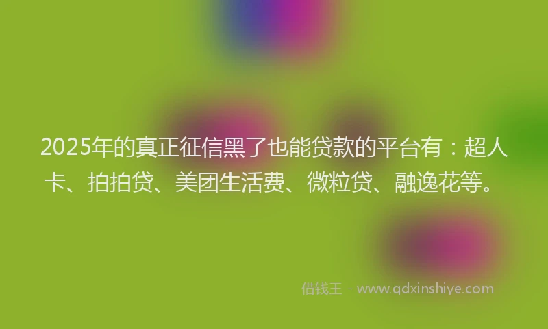 2025年的真正征信黑了也能贷款的平台有：超人卡、拍拍贷、美团生活费、微粒贷、融逸花等。