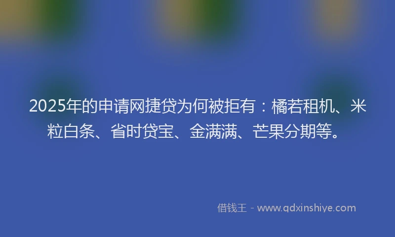 2025年的申请网捷贷为何被拒有：橘若租机、米粒白条、省时贷宝、金满满、芒果分期等。