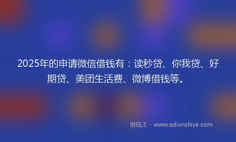 2025年的申请微信借钱有：读秒贷、你我贷、好期贷、美团生活费、微博借钱等。