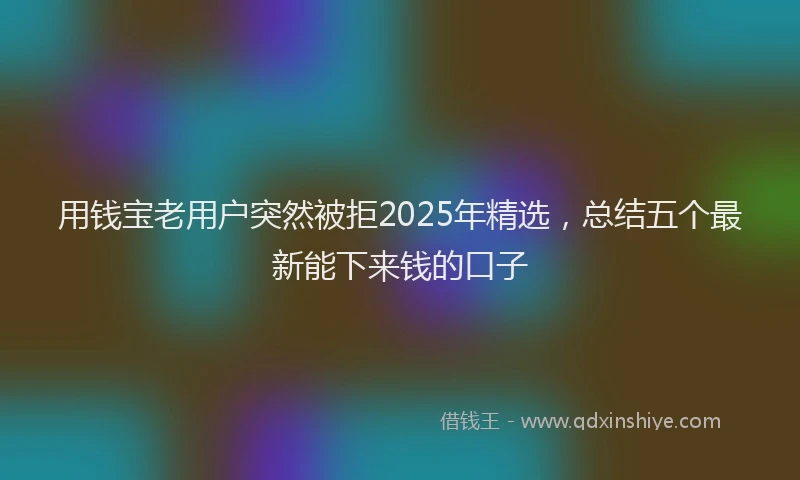 用钱宝老用户突然被拒2025年精选，总结五个最新能下来钱的口子