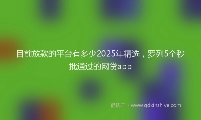 目前放款的平台有多少2025年精选，罗列5个秒批通过的网贷app