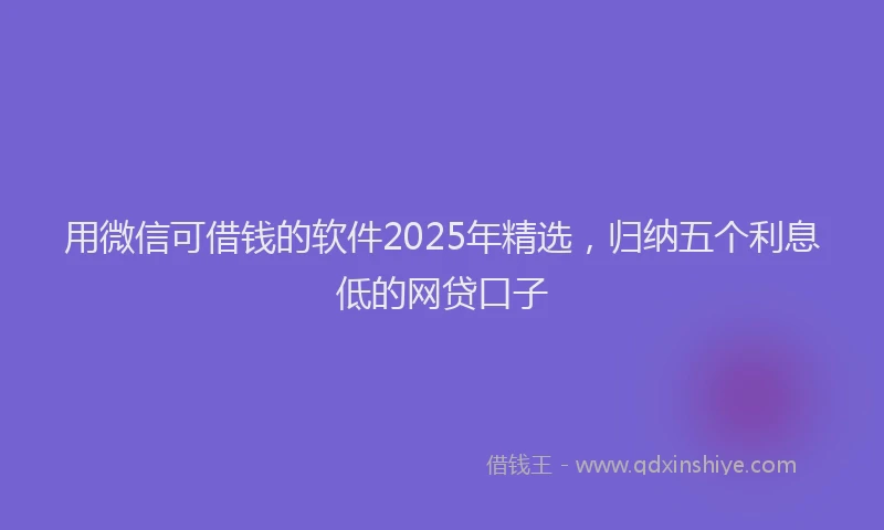 用微信可借钱的软件2025年精选，归纳五个利息低的网贷口子