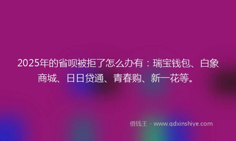 2025年的省呗被拒了怎么办有：瑞宝钱包、白象商城、日日贷通、青春购、新一花等。