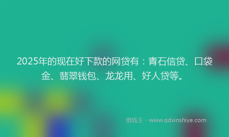 2025年的现在好下款的网贷有：青石信贷、口袋金、翡翠钱包、龙龙用、好人贷等。