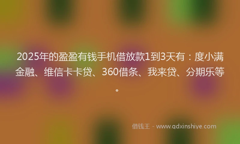 2025年的盈盈有钱手机借放款1到3天有：度小满金融、维信卡卡贷、360借条、我来贷、分期乐等。