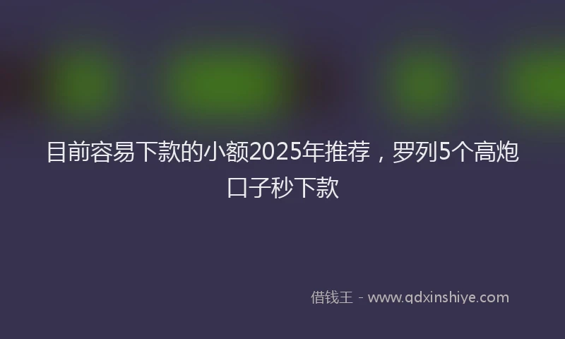 目前容易下款的小额2025年推荐，罗列5个高炮口子秒下款