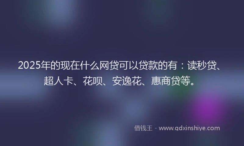 2025年的现在什么网贷可以贷款的有：读秒贷、超人卡、花呗、安逸花、惠商贷等。