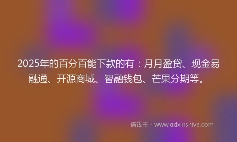 2025年的百分百能下款的有：月月盈贷、现金易融通、开源商城、智融钱包、芒果分期等。