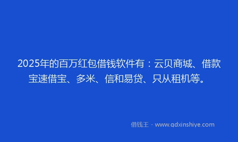 2025年的百万红包借钱软件有：云贝商城、借款宝速借宝、多米、信和易贷、只从租机等。