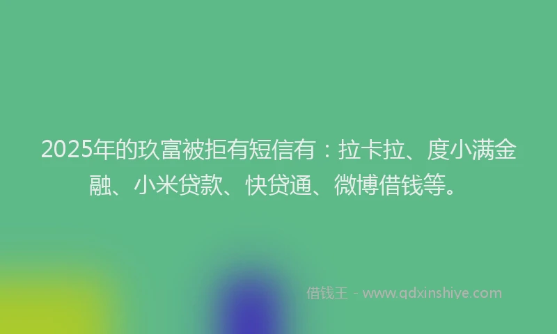2025年的玖富被拒有短信有：拉卡拉、度小满金融、小米贷款、快贷通、微博借钱等。