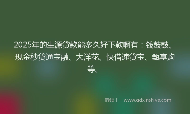 2025年的生源贷款能多久好下款啊有：钱鼓鼓、现金秒贷通宝融、大洋花、快借速贷宝、甄享购等。