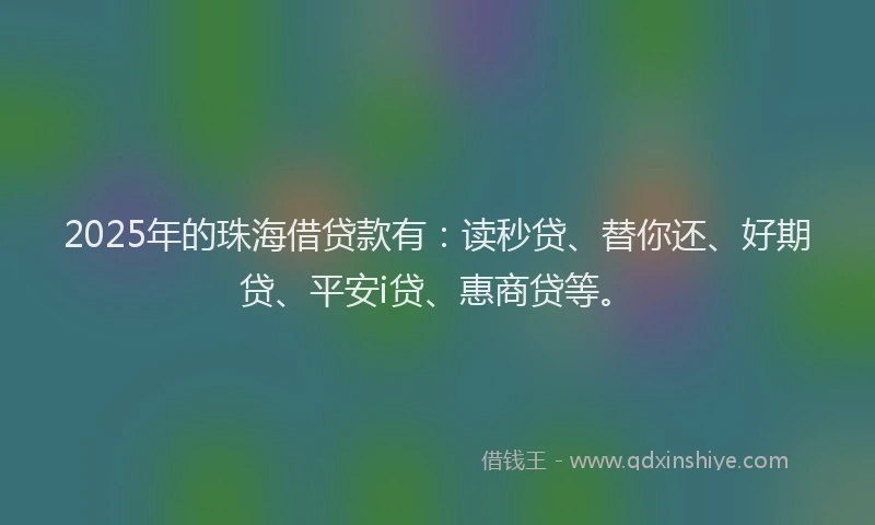 2025年的珠海借贷款有：读秒贷、替你还、好期贷、平安i贷、惠商贷等。