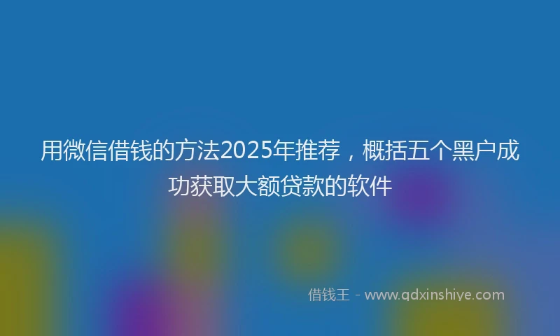 用微信借钱的方法2025年推荐，概括五个黑户成功获取大额贷款的软件