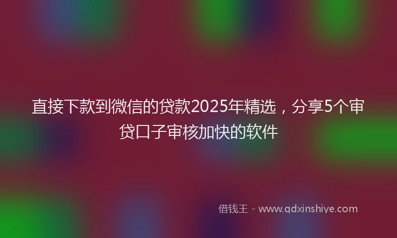 直接下款到微信的贷款2025年精选，分享5个审贷口子审核加快的软件
