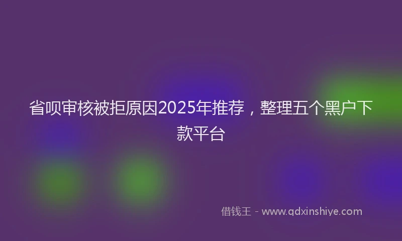 省呗审核被拒原因2025年推荐，整理五个黑户下款平台