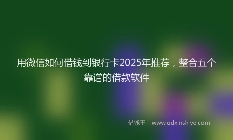 用微信如何借钱到银行卡2025年推荐，整合五个靠谱的借款软件