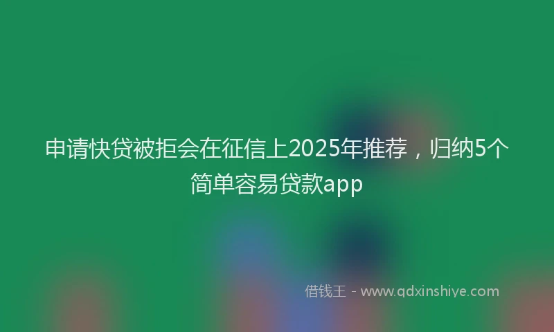 申请快贷被拒会在征信上2025年推荐，归纳5个简单容易贷款app