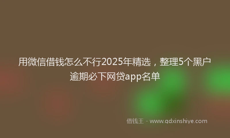 用微信借钱怎么不行2025年精选，整理5个黑户逾期必下网贷app名单