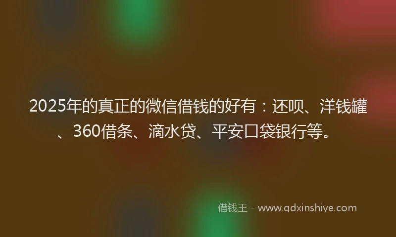 2025年的真正的微信借钱的好有：还呗、洋钱罐、360借条、滴水贷、平安口袋银行等。