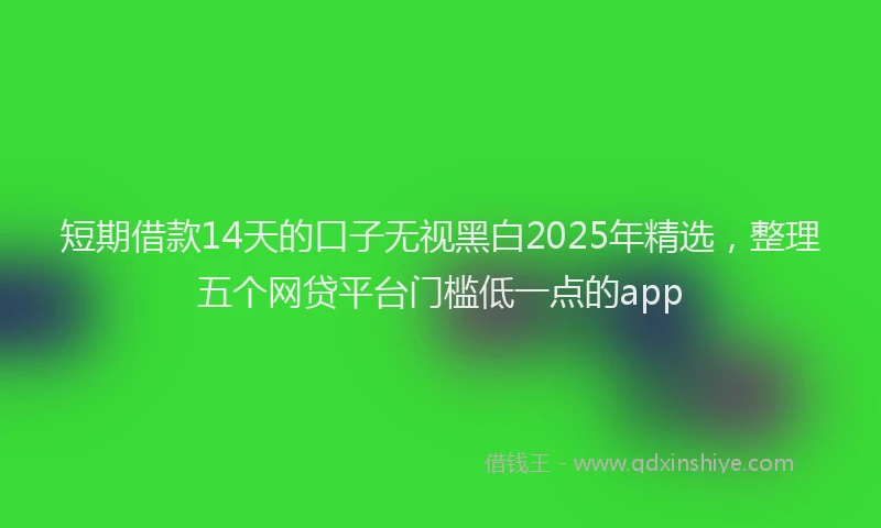 短期借款14天的口子无视黑白2025年精选，整理五个网贷平台门槛低一点的app