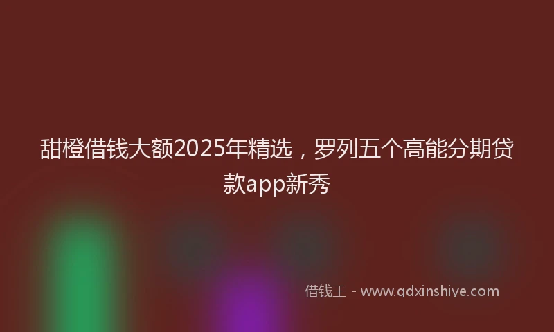 甜橙借钱大额2025年精选，罗列五个高能分期贷款app新秀