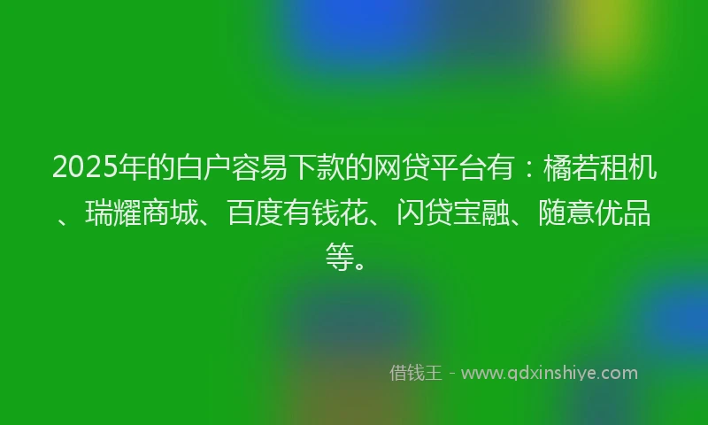 2025年的白户容易下款的网贷平台有：橘若租机、瑞耀商城、百度有钱花、闪贷宝融、随意优品等。