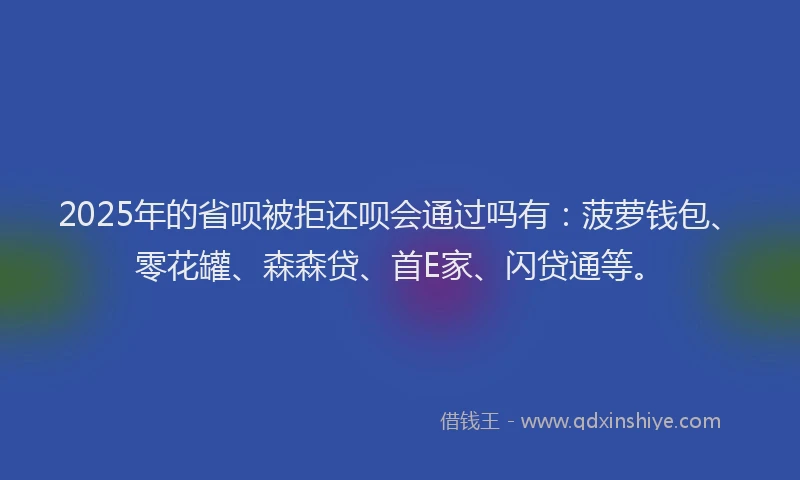 2025年的省呗被拒还呗会通过吗有：菠萝钱包、零花罐、森森贷、首E家、闪贷通等。