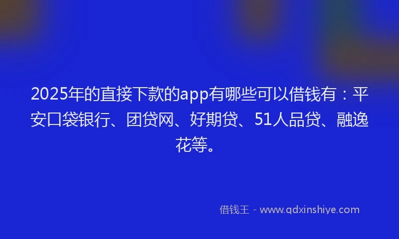 2025年的直接下款的app有哪些可以借钱有：平安口袋银行、团贷网、好期贷、51人品贷、融逸花等。