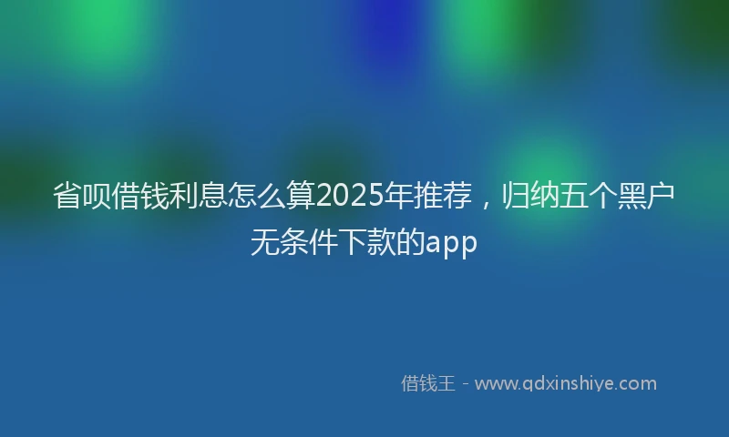 省呗借钱利息怎么算2025年推荐，归纳五个黑户无条件下款的app