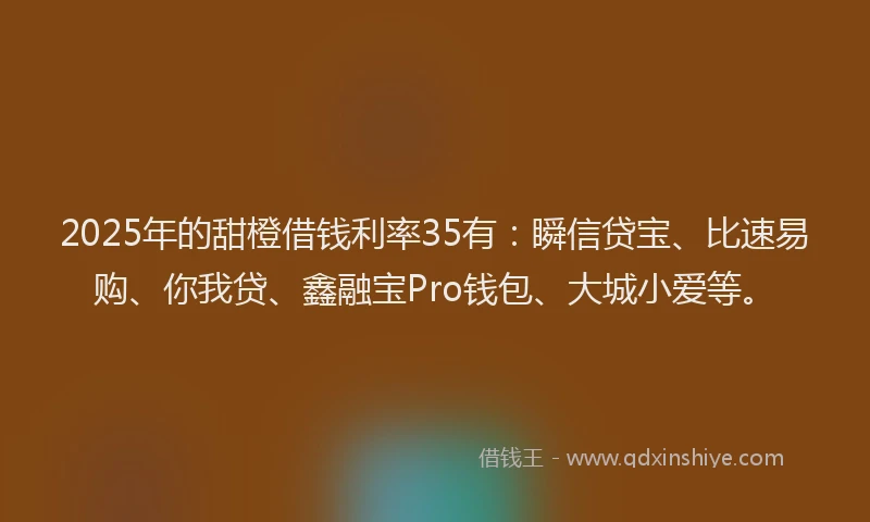 2025年的甜橙借钱利率35有：瞬信贷宝、比速易购、你我贷、鑫融宝Pro钱包、大城小爱等。