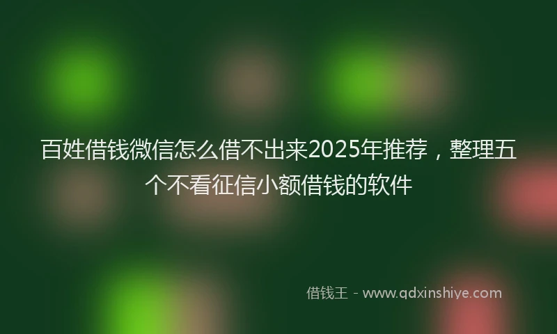 百姓借钱微信怎么借不出来2025年推荐，整理五个不看征信小额借钱的软件