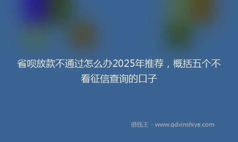 省呗放款不通过怎么办2025年推荐，概括五个不看征信查询的口子