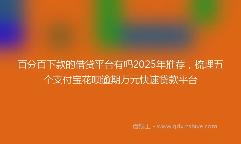 百分百下款的借贷平台有吗2025年推荐，梳理五个支付宝花呗逾期万元快速贷款平台