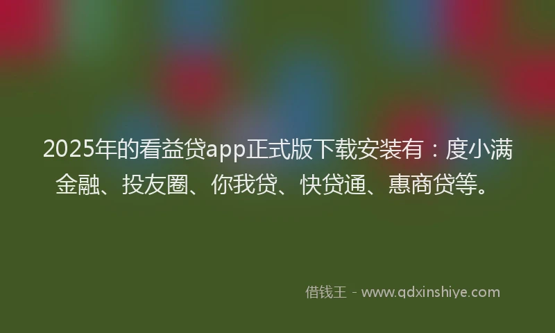 2025年的看益贷app正式版下载安装有：度小满金融、投友圈、你我贷、快贷通、惠商贷等。