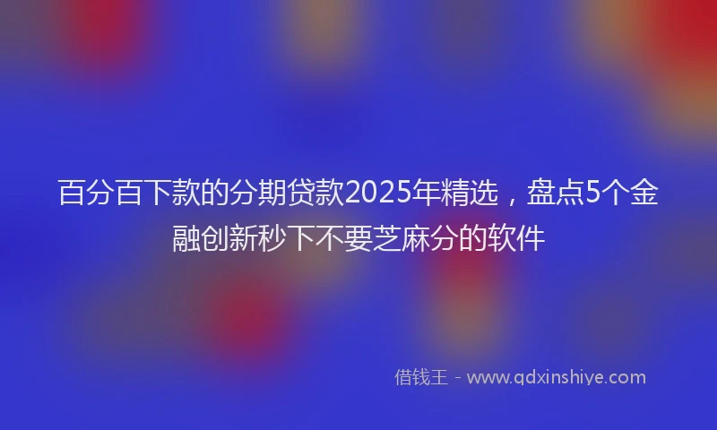 百分百下款的分期贷款2025年精选，盘点5个金融创新秒下不要芝麻分的软件