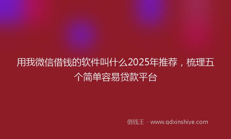 用我微信借钱的软件叫什么2025年推荐，梳理五个简单容易贷款平台