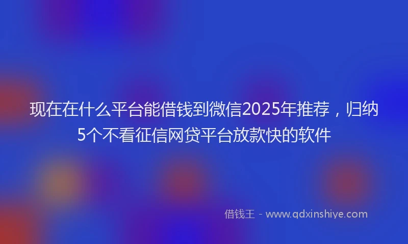 现在在什么平台能借钱到微信2025年推荐，归纳5个不看征信网贷平台放款快的软件