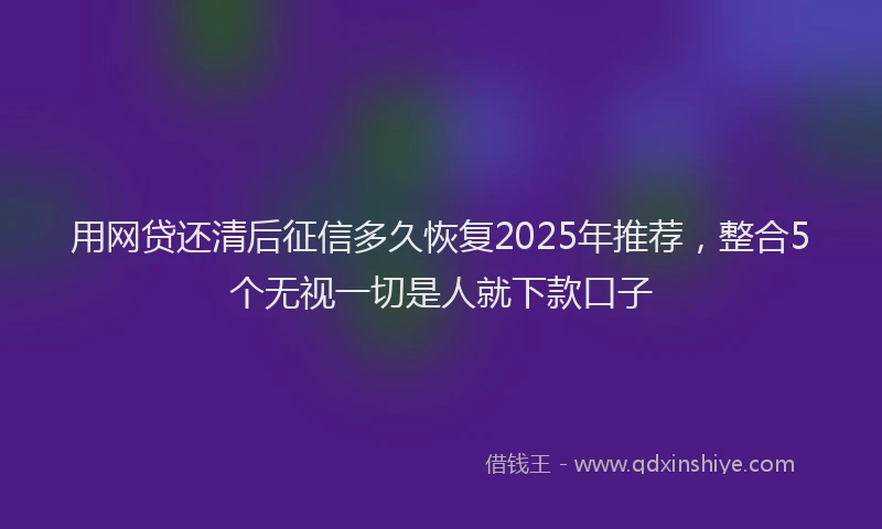用网贷还清后征信多久恢复2025年推荐，整合5个无视一切是人就下款口子