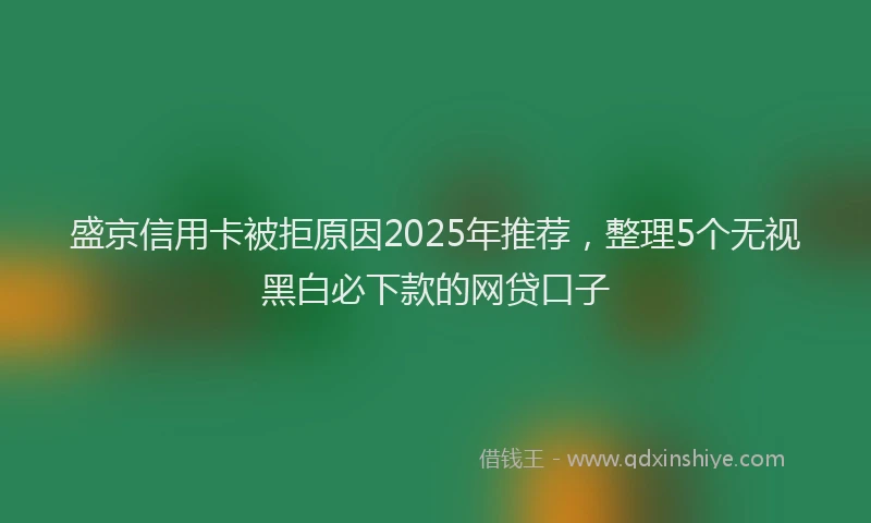 盛京信用卡被拒原因2025年推荐，整理5个无视黑白必下款的网贷口子