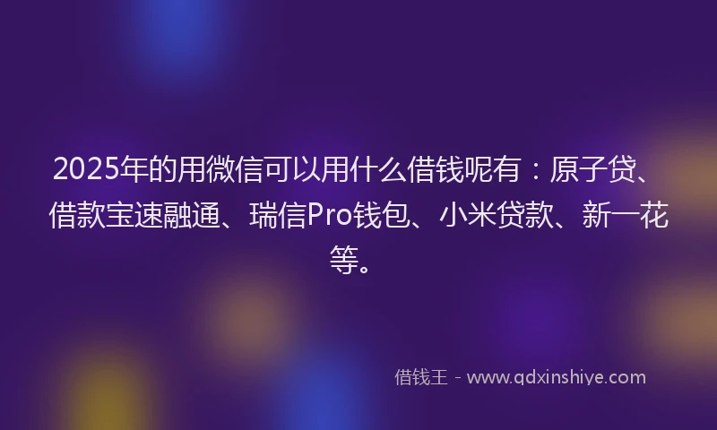 2025年的用微信可以用什么借钱呢有：原子贷、借款宝速融通、瑞信Pro钱包、小米贷款、新一花等。