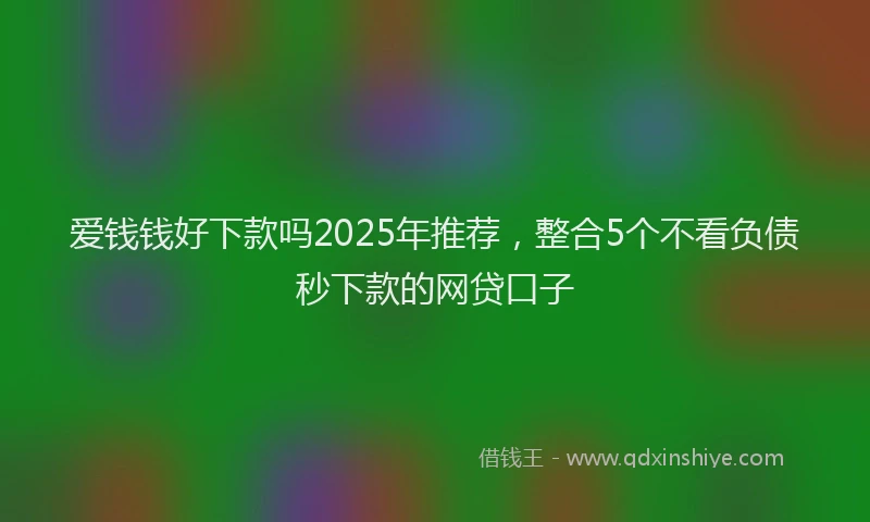 爱钱钱好下款吗2025年推荐，整合5个不看负债秒下款的网贷口子