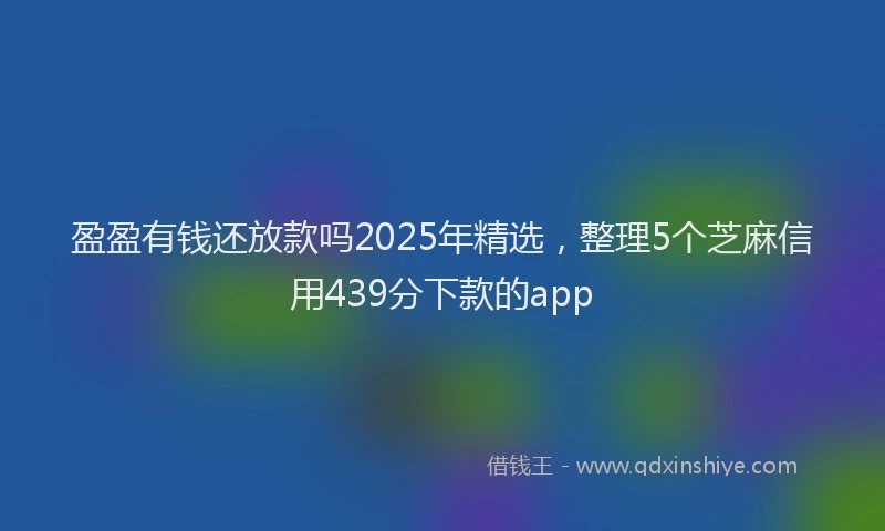 盈盈有钱还放款吗2025年精选，整理5个芝麻信用439分下款的app
