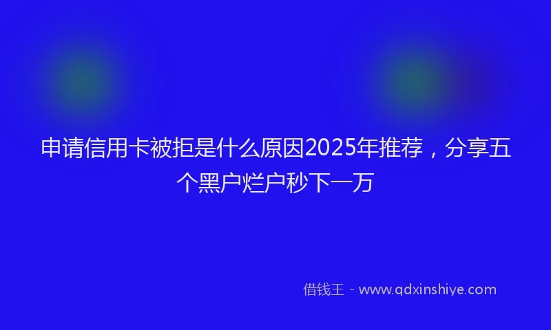 申请信用卡被拒是什么原因2025年推荐，分享五个黑户烂户秒下一万