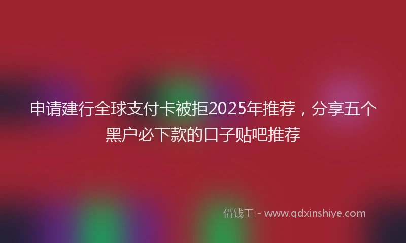 申请建行全球支付卡被拒2025年推荐，分享五个黑户必下款的口子贴吧推荐