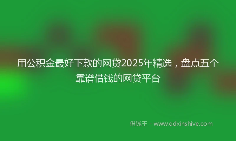 用公积金最好下款的网贷2025年精选，盘点五个靠谱借钱的网贷平台
